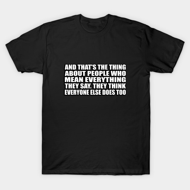 And that's the thing about people who mean everything they say. They think everyone else does too T-Shirt by CRE4T1V1TY